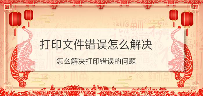 打印文件错误怎么解决 怎么解决打印错误的问题？